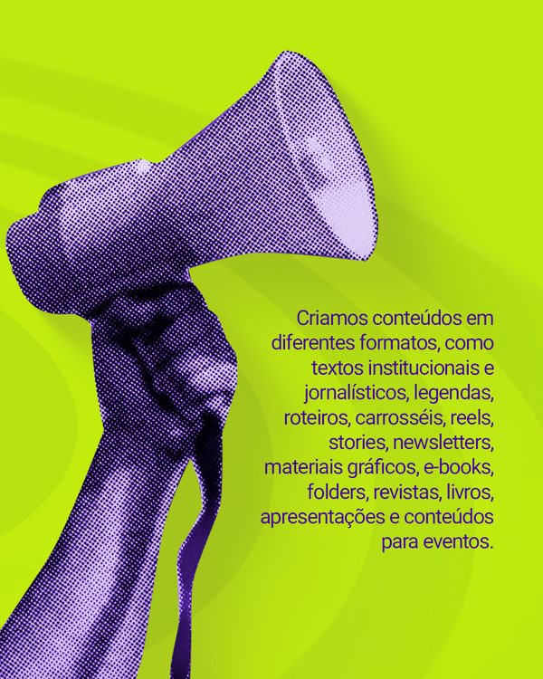 Criamos conteúdos em diferentes formatos, como textos institucionais e jornalísticos, legendas, roteiros, carrosséis, reels, stories, newsletters, materiais gráficos, e-books, folders, revistas, livros, apresentações e conteúdos para eventos.